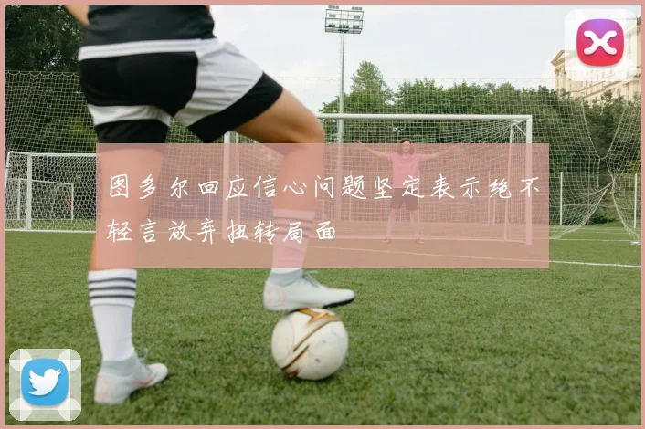 图多尔回应信心问题坚定表示绝不轻言放弃扭转局面