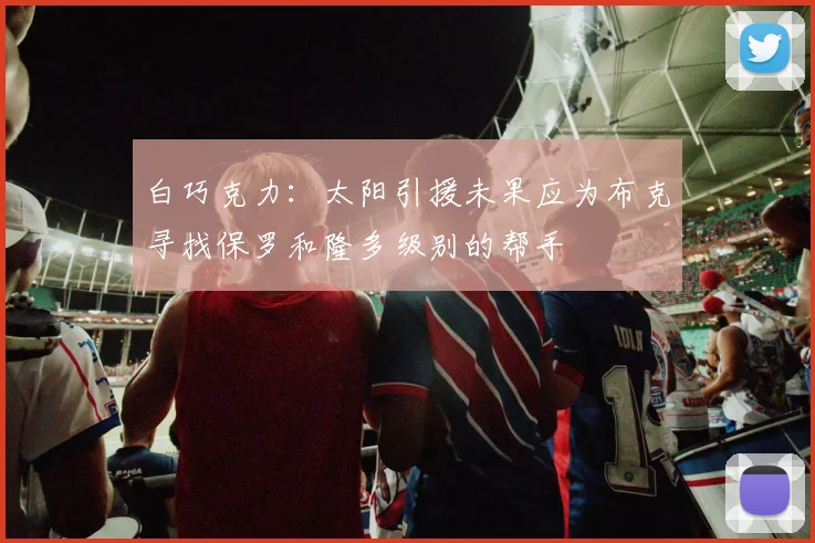 白巧克力：太阳引援未果应为布克寻找保罗和隆多级别的帮手