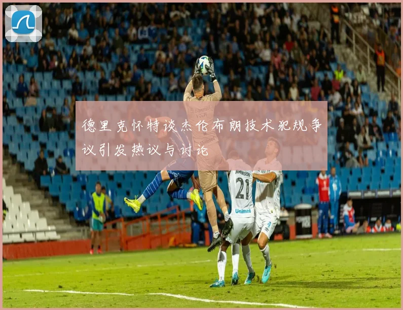 德里克怀特谈杰伦布朗技术犯规争议引发热议与讨论