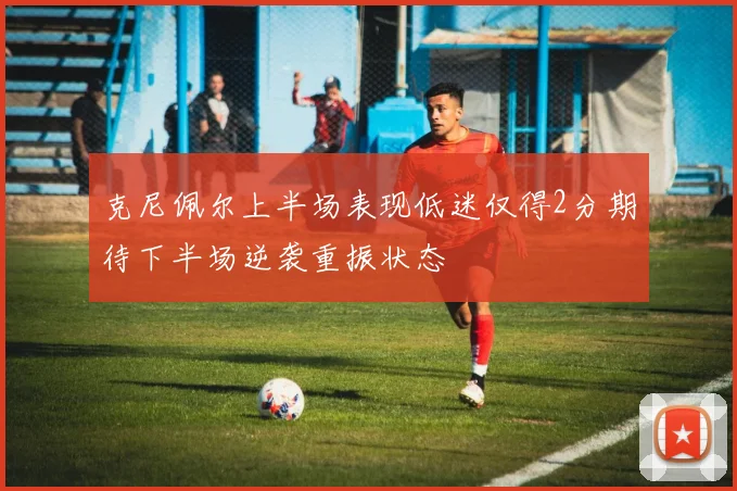 克尼佩尔上半场表现低迷仅得2分期待下半场逆袭重振状态