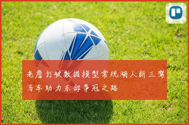 老詹打破数据模型常规湖人新三驾马车助力东部争冠之路