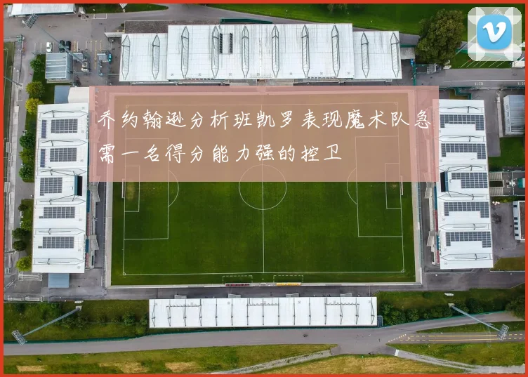 乔约翰逊分析班凯罗表现魔术队急需一名得分能力强的控卫