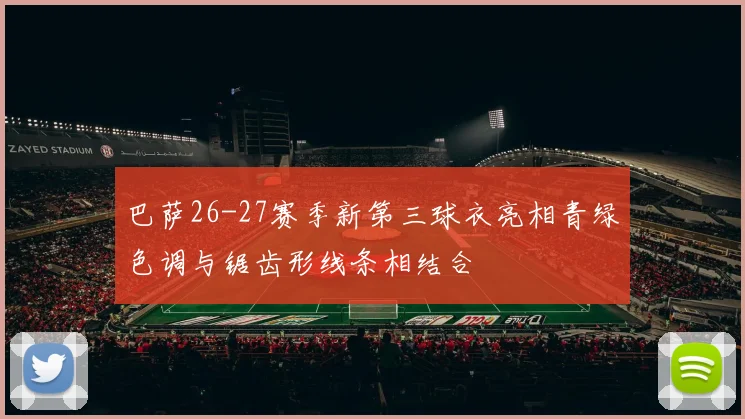 巴萨26-27赛季新第三球衣亮相青绿色调与锯齿形线条相结合