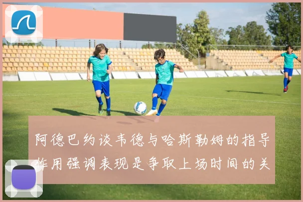 阿德巴约谈韦德与哈斯勒姆的指导作用强调表现是争取上场时间的关键