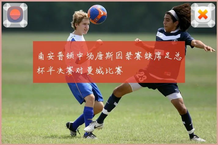 南安普顿中场唐斯因禁赛缺席足总杯半决赛对曼城比赛