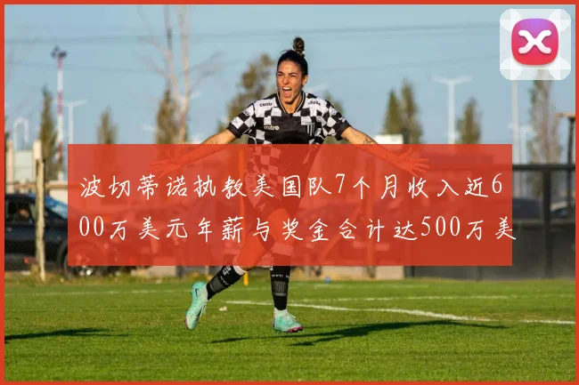 波切蒂诺执教美国队7个月收入近600万美元年薪与奖金合计达500万美元