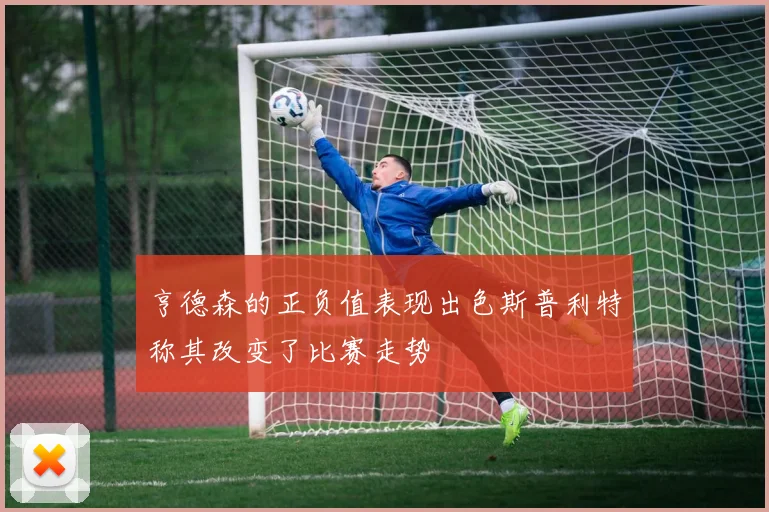 亨德森的正负值表现出色斯普利特称其改变了比赛走势