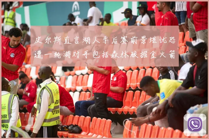 皮尔斯直言湖人季后赛前景堪忧恐遭一轮游对手包括森林狼掘金火箭