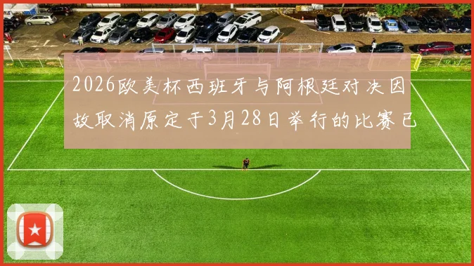 2026欧美杯西班牙与阿根廷对决因故取消原定于3月28日举行的比赛已被取消