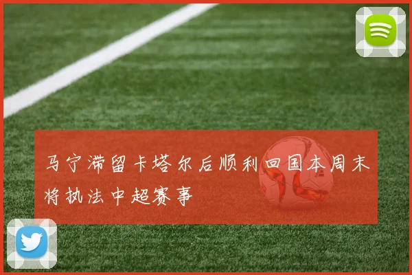 马宁滞留卡塔尔后顺利回国本周末将执法中超赛事