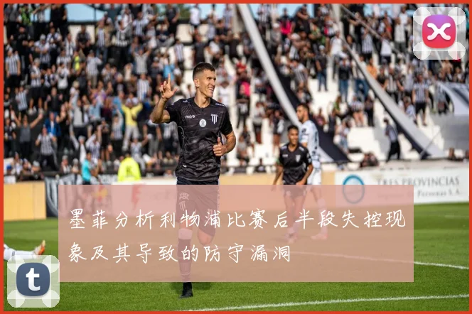 墨菲分析利物浦比赛后半段失控现象及其导致的防守漏洞