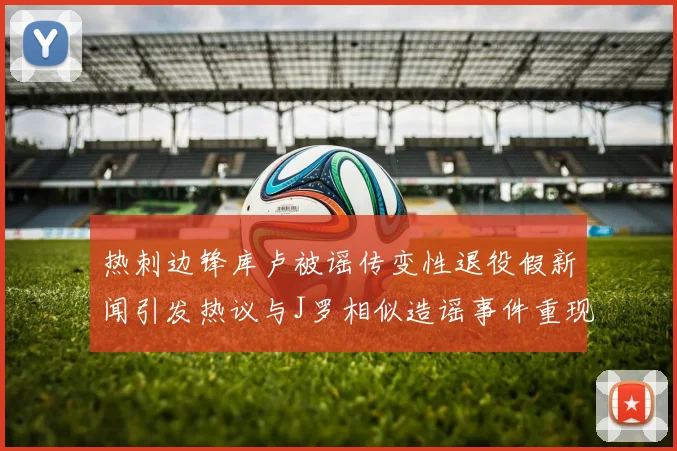 热刺边锋库卢被谣传变性退役假新闻引发热议与J罗相似造谣事件重现