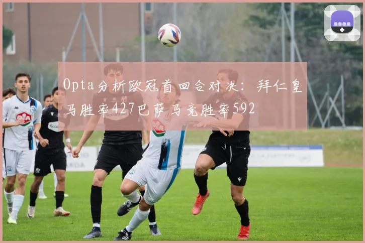 Opta分析欧冠首回合对决：拜仁皇马胜率427巴萨马竞胜率592