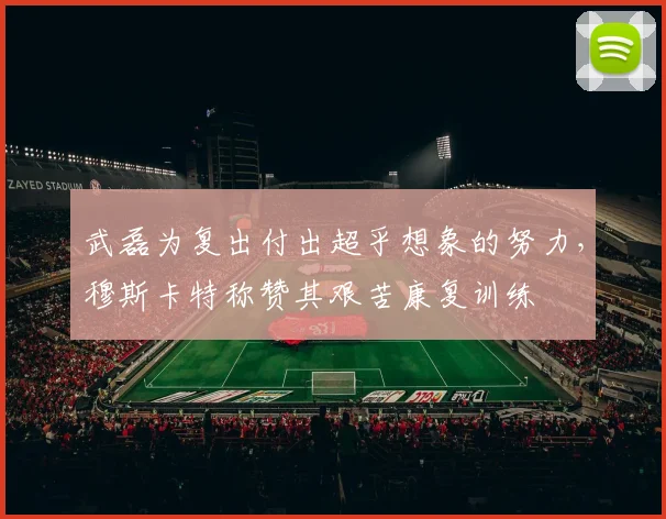 武磊为复出付出超乎想象的努力，穆斯卡特称赞其艰苦康复训练
