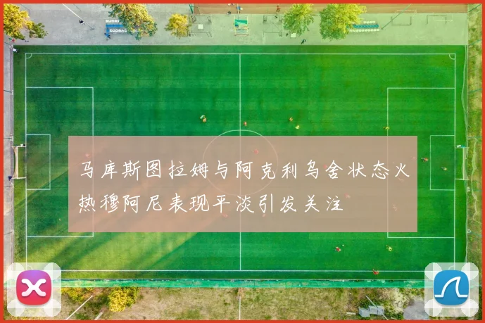 马库斯图拉姆与阿克利乌舍状态火热穆阿尼表现平淡引发关注