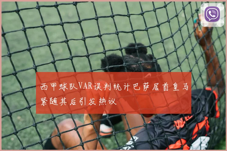 西甲球队VAR误判统计巴萨居首皇马紧随其后引发热议