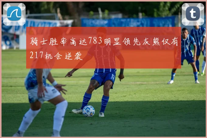 骑士胜率高达783明显领先灰熊仅有217机会逆袭