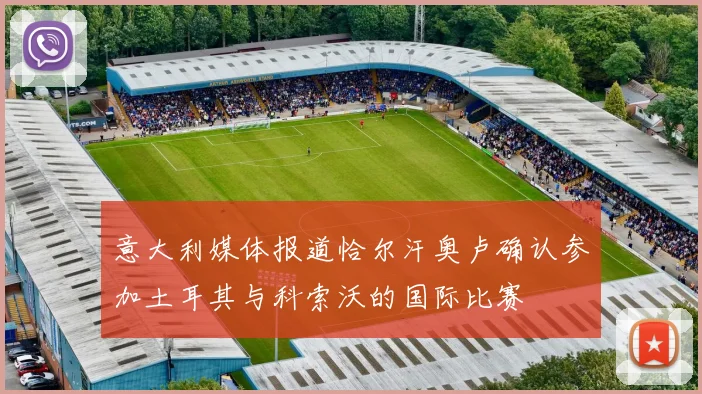 意大利媒体报道恰尔汗奥卢确认参加土耳其与科索沃的国际比赛