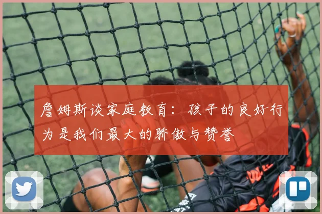 詹姆斯谈家庭教育：孩子的良好行为是我们最大的骄傲与赞誉