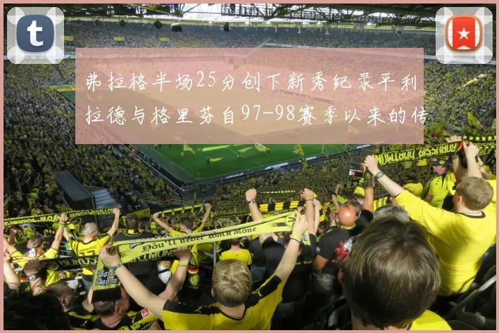 弗拉格半场25分创下新秀纪录平利拉德与格里芬自97-98赛季以来的传奇表现