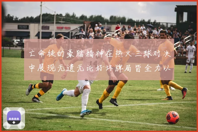 亡命徒的豪赌精神在热火三球对决中展现无遗无论好坏牌局皆全力以赴