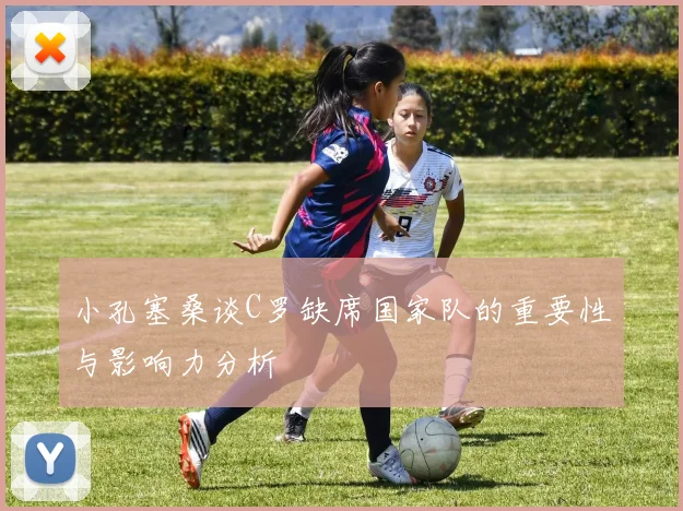 小孔塞桑谈C罗缺席国家队的重要性与影响力分析