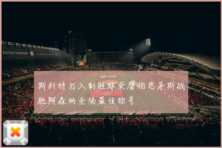 斯科特打入制胜球荣膺伯恩茅斯战胜阿森纳全场最佳称号