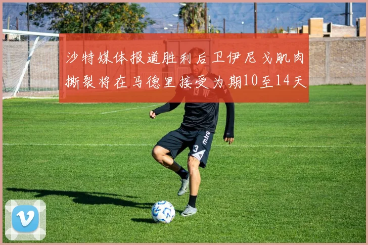 沙特媒体报道胜利后卫伊尼戈肌肉撕裂将在马德里接受为期10至14天的治疗