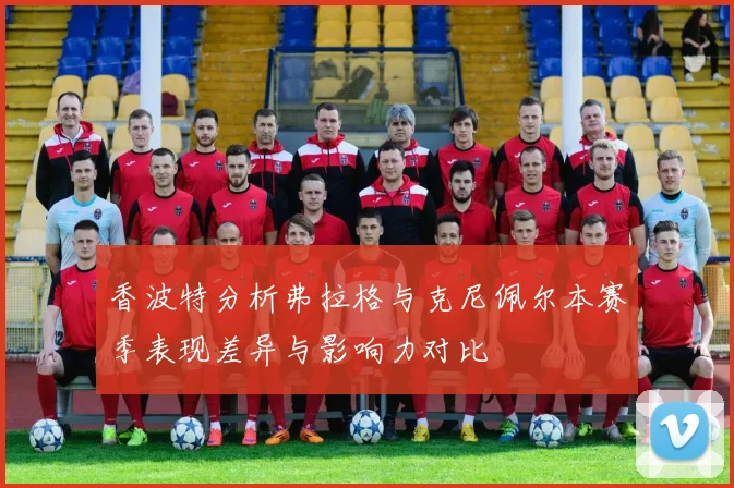 香波特分析弗拉格与克尼佩尔本赛季表现差异与影响力对比