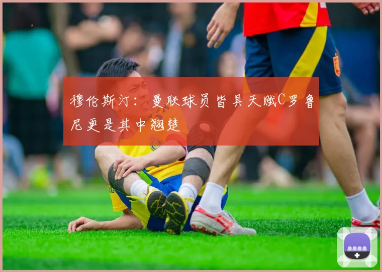 穆伦斯汀：曼联球员皆具天赋C罗鲁尼更是其中翘楚