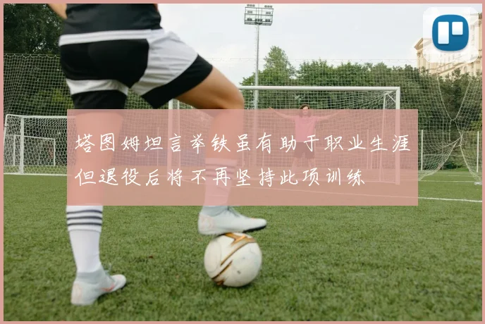 塔图姆坦言举铁虽有助于职业生涯但退役后将不再坚持此项训练