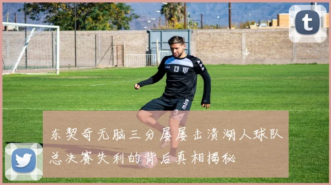 东契奇无脑三分屡屡击溃湖人球队总决赛失利的背后真相揭秘