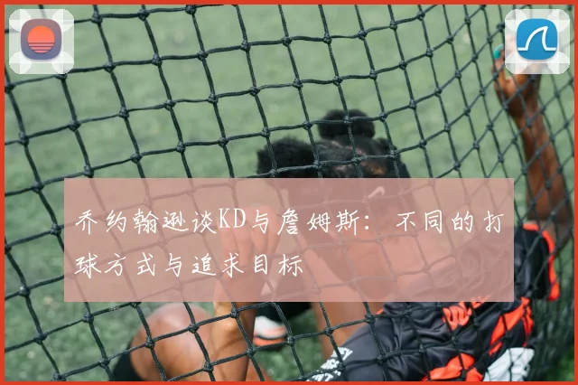 乔约翰逊谈KD与詹姆斯：不同的打球方式与追求目标