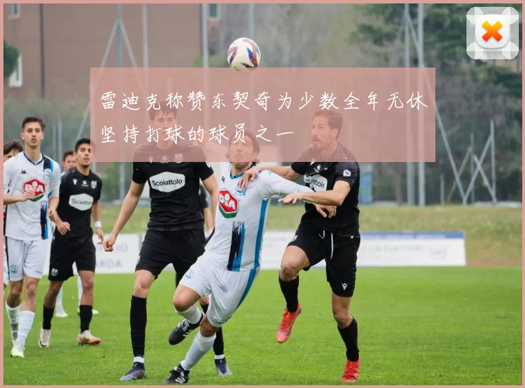 雷迪克称赞东契奇为少数全年无休坚持打球的球员之一