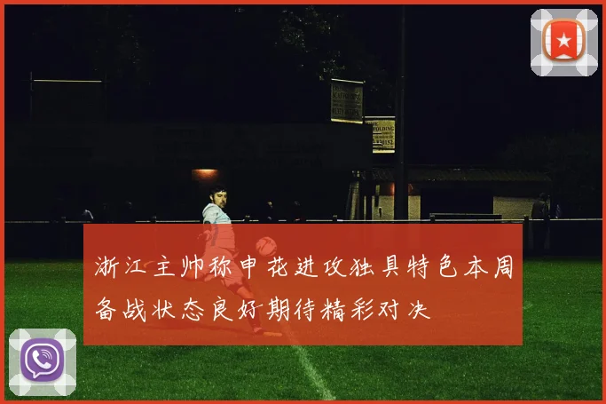 浙江主帅称申花进攻独具特色本周备战状态良好期待精彩对决