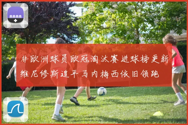非欧洲球员欧冠淘汰赛进球榜更新维尼修斯追平马内梅西依旧领跑