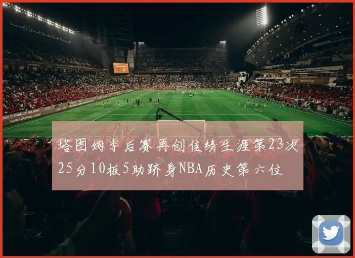 塔图姆季后赛再创佳绩生涯第23次25分10板5助跻身NBA历史第六位