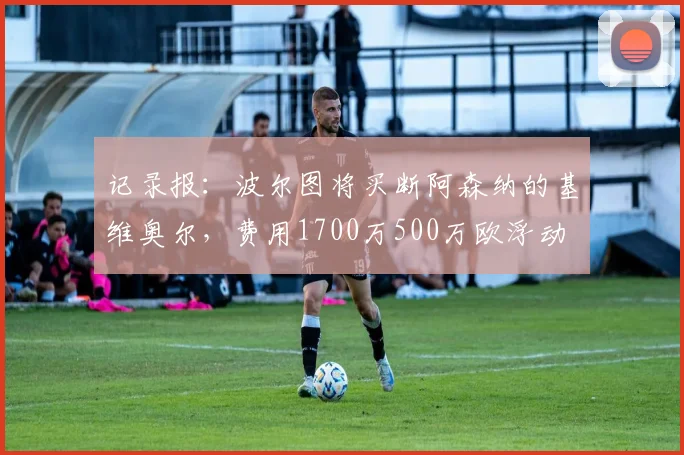 记录报：波尔图将买断阿森纳的基维奥尔，费用1700万500万欧浮动