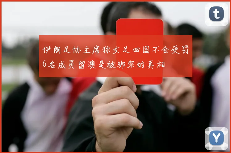 伊朗足协主席称女足回国不会受罚6名成员留澳是被绑架的真相