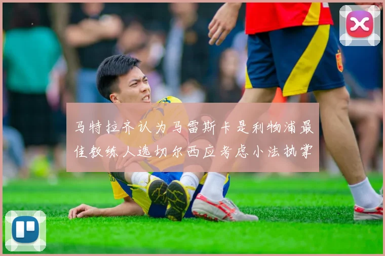 马特拉齐认为马雷斯卡是利物浦最佳教练人选切尔西应考虑小法执掌球队