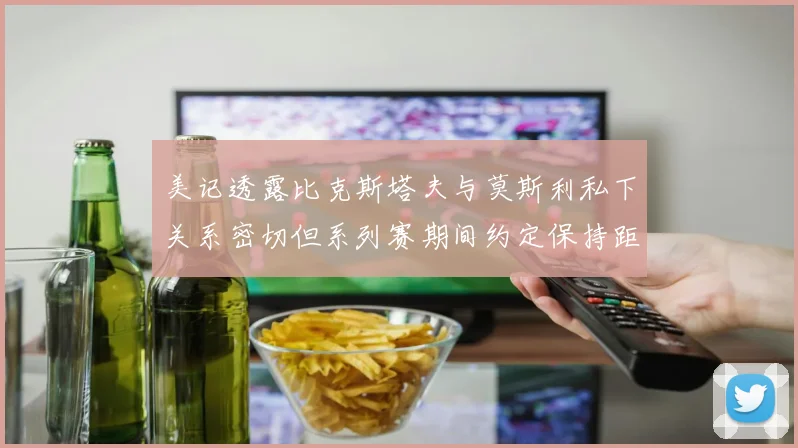 美记透露比克斯塔夫与莫斯利私下关系密切但系列赛期间约定保持距离