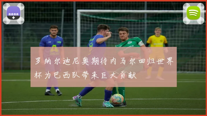 罗纳尔迪尼奥期待内马尔回归世界杯为巴西队带来巨大贡献