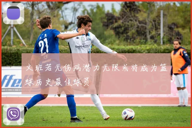 文班若无伤病潜力无限或将成为篮球历史最佳球员