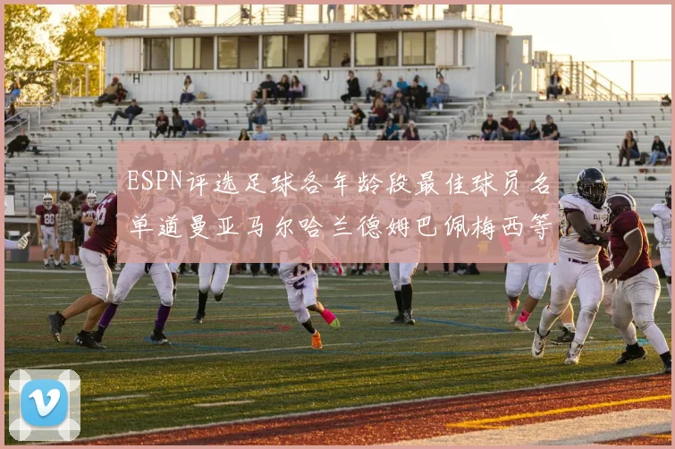 ESPN评选足球各年龄段最佳球员名单道曼亚马尔哈兰德姆巴佩梅西等人上榜
