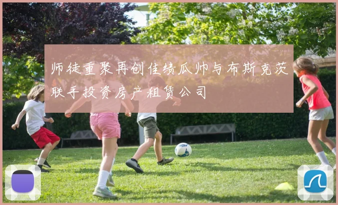 师徒重聚再创佳绩瓜帅与布斯克茨联手投资房产租赁公司