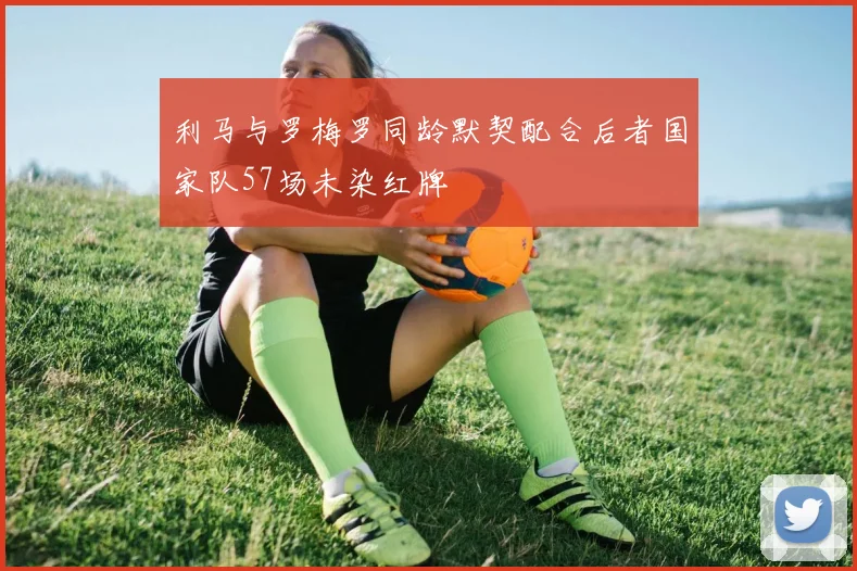 利马与罗梅罗同龄默契配合后者国家队57场未染红牌