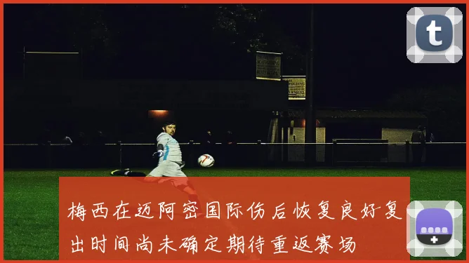 梅西在迈阿密国际伤后恢复良好复出时间尚未确定期待重返赛场